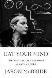 book Eat Your Mind: The Radical Life and Work of Kathy Acker