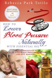 book How to Lower Blood Pressure Naturally with Essential Oil: What Hypertension Is, Causes of High Pressure Symptoms and Fast Remedies