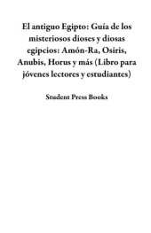 book El antiguo Egipto: Guía de los misteriosos dioses y diosas egipcios: Amón-Ra, Osiris, Anubis, Horus y más