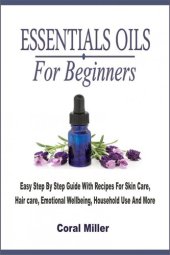 book Essential Oils For Beginners: Easy Step By Step Guide With Recipes For Skin Care, Hair care, Emotional Wellbeing, Household Use And More