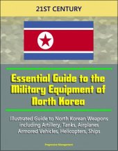 book 21st Century Essential Guide to the Military Equipment of North Korea: Illustrated Guide to North Korean Weapons including Artillery, Tanks, Airplanes, Armored Vehicles, Helicopters, Ships