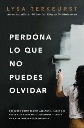 book Perdona lo que no puedes olvidar: Descubre cómo seguir adelante, hacer las paces con recuerdos dolorosos y crear una vida nuevamente hermosa