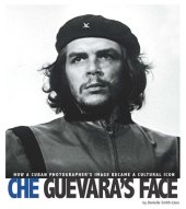 book Che Guevara's Face: How a Cuban Photographer's Image Became a Cultural Icon