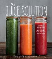 book The Juice Solution: More than 90 Feel-good Recipes to Energize, Fuel, Detoxify, & Protect