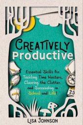 book Creatively Productive: Essential Skills for Tackling Time Wasters, Clearing the Clutter and Succeeding in School and Life