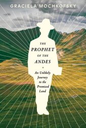 book The Prophet of the Andes: An Unlikely Journey to the Promised Land