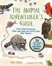 book The Animal Adventurer's Guide: How to Prowl for an Owl, Make Snail Slime, and Catch a Frog Bare-Handed—50 Activities to Get Wild with Animals