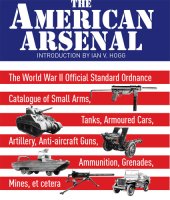 book The American Arsenal: The World War II Official Standard Ordnance Catalogue of Small Arms, Tanks, Armoured Cars, Artillery, Anti-Aircraft Guns, Ammunition, Grenades, Mines, Et Cetera