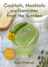 book Cocktails, Mocktails, and Garnishes from the Garden: Recipes for Beautiful Beverages with a Botanical Twist