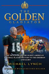 book The Golden Gladiator: The True Story of the Oldest American Football Player's Return to the Gridiron... and Glory