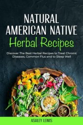 book Natural American Native Herbal Recipes: Discover The Best Herbal Recipes to Treat Chronic Diseases, Common Flus and to Sleep Well