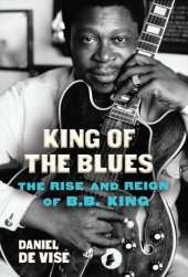 book King of the Blues: The Rise and Reign of B. B. King