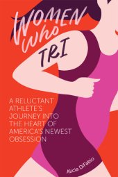 book Women Who Tri: A Reluctant Athlete's Journey Into the Heart of America's Newest Obsession