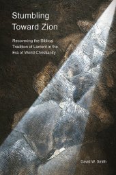 book Stumbling toward Zion: Recovering the Biblical Tradition of Lament in the Era of World Christianity