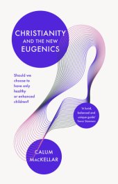 book Christianity and the New Eugenics: Should We Choose To Have Only Healthy Or Enhanced Children?