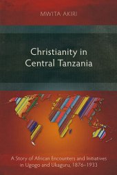 book Christianity in Central Tanzania: A Story of African Encounters and Initiatives in Ugogo and Ukaguru, 1876–1933