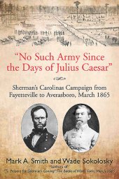 book "No Such Army Since the Days of Julius Caesar": Sherman's Carolinas Campaign from Fayetteville to Averasboro, March 1865