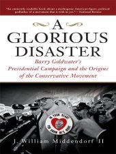 book A Glorious Disaster: Barry Goldwater's Presidential Campaign and the Origins of the Conservative Movement