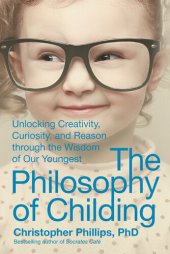 book The Philosophy of Childing: Unlocking Creativity, Curiosity, and Reason through the Wisdom of Our Youngest