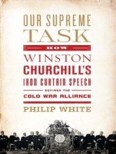 book Our Supreme Task: How Winston Churchill's Iron Curtain Speech Defined the Cold War Alliance