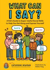 book What Can I Say?: A Kid's Guide to Super-Useful Social Skills to Help You Get Along and Express Yourself; Speak Up, Speak Out, Talk about Hard Things, and Be a Good Friend