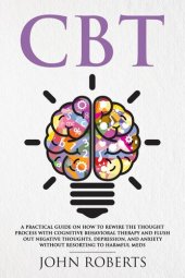 book CBT: A Practical Guide on How to Rewire the Thought Process with Cognitive Behavioral Therapy and Flush Out Negative Thoughts, Depression, and Anxiety Without Resorting to Harmful Meds