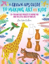 book The Grown-Up's Guide to Making Art with Kids: 25+ fun and easy projects to inspire you and the little ones in your life