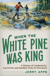 book When the White Pine Was King: A History of Lumberjacks, Log Drives, and Sawdust Cities in Wisconsin