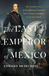 book The Last Emperor of Mexico: The Dramatic Story of the Habsburg Archduke Who Created a Kingdom in the New World