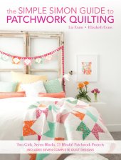 book The Simple Simon Guide To Patchwork Quilting: Two Girls, Seven Blocks, 21 Blissful Patchwork Projects