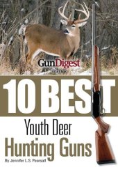 book Gun Digest Presents 10 Best Youth Deer Guns: The Right Guns, in the Right Size, Plus Ammo, Accessories, and Tips to Help Every Young Hunter Be Successful in the Field