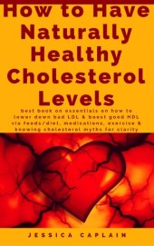 book How to Have Naturally Healthy Cholesterol Levels: the best book on essentials on how to lower bad LDL & boost good HDL via foods/diet, medications, exercise & knowing cholesterol myths for clarity