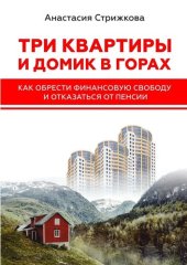 book Три квартиры и домик в горах. Как обрести финансовую свободу и отказаться от пенсии