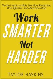 book Work Smarter, Not Harder: The Best Hacks to Make You More Productive, More Effective, and More Innovative