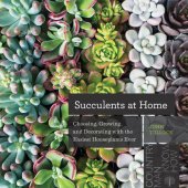 book Succulents at Home: Choosing, Growing, and Decorating with the Easiest Houseplants Ever