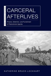 book Carceral Afterlives: Prisons, Detention, and Punishment in Postcolonial Uganda