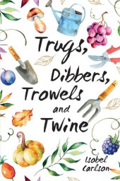 book Trugs, Dibbers, Trowels and Twine: Gardening Tips, Words of Wisdom and Inspiration on the Simplest of Pleasures