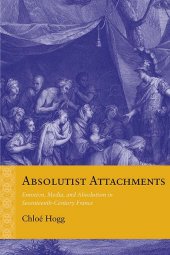 book Absolutist Attachments: Emotion, Media, and Absolutism in Seventeenth-Century France