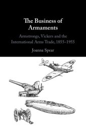 book The Business of Armaments: Armstrongs, Vickers and the International Arms Trade, 1855–1955