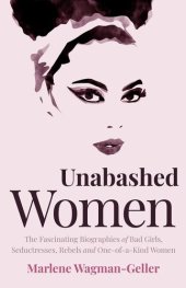 book Unabashed Women: The Fascinating Biographies of Bad Girls, Seductresses, Rebels and One-Of-a-Kind Women