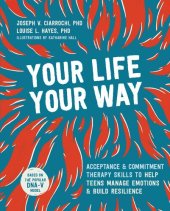 book Your Life, Your Way: Acceptance and Commitment Therapy Skills to Help Teens Manage Emotions and Build Resilience