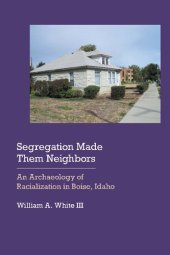 book Segregation Made Them Neighbors: An Archaeology of Racialization in Boise, Idaho