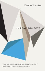 book Unreal Objects: Digital Materialities, Technoscientific Projects and Political Realities