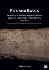 book Pits and Boots: Excavation of Medieval and Post-Medieval Backlands Under the Bon Accord Centre, Aberdeen