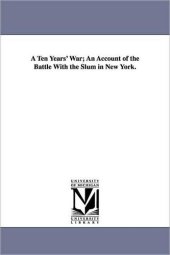 book A Ten Years' War; an Account of the Battle with the Slum in New York