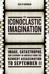 book The Iconoclastic Imagination: Image, Catastrophe, and Economy in America from the Kennedy Assassination to September 11