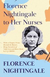 book Florence Nightingale to Her Nurses: With a Chapter from 'Beneath the Banner, Being Narratives of Noble Lives and Brave Deeds' by F. J. Cross