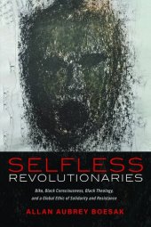 book Selfless Revolutionaries: Biko, Black Consciousness, Black Theology, and a Global Ethic of Solidarity and Resistance