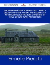 book Jerusalem Explored, Volume I—Text - Being a Description of the Ancient and Modern City, with Numerous Illustrations Consisting of Views, Ground Plans and Sections - The Original Classic Edition