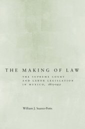 book The Making of Law: The Supreme Court and Labor Legislation in Mexico, 1875–1931